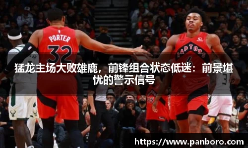 猛龙主场大败雄鹿，前锋组合状态低迷：前景堪忧的警示信号