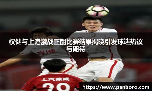 权健与上港激战正酣比赛结果揭晓引发球迷热议与期待