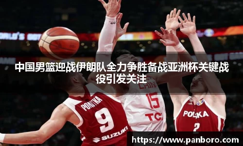 中国男篮迎战伊朗队全力争胜备战亚洲杯关键战役引发关注