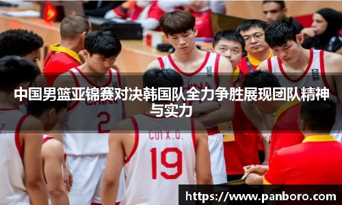 中国男篮亚锦赛对决韩国队全力争胜展现团队精神与实力
